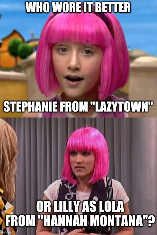 Who Wore It Better Wednesday #31 - Pink bob hair | WHO WORE IT BETTER; STEPHANIE FROM "LAZYTOWN"; OR LILLY AS LOLA FROM "HANNAH MONTANA"? | image tagged in memes,who wore it better,lazytown,hannah montana,nick jr,disney | made w/ Imgflip meme maker