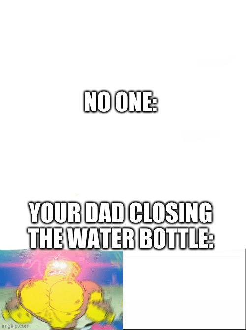 Sponge Finna Commit Muder | NO ONE:; YOUR DAD CLOSING THE WATER BOTTLE: | image tagged in sponge finna commit muder | made w/ Imgflip meme maker