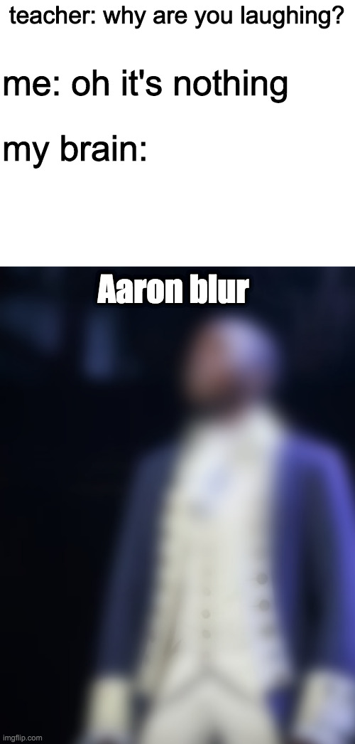 teacher: why are you laughing? me: oh it's nothing; my brain:; Aaron blur | image tagged in blank white template | made w/ Imgflip meme maker