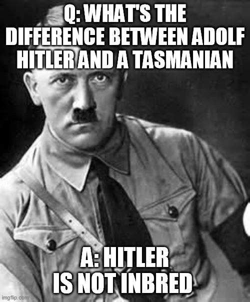 Tasmanian worst  than Hitler | Q: WHAT'S THE DIFFERENCE BETWEEN ADOLF HITLER AND A TASMANIAN; A: HITLER IS NOT INBRED | image tagged in adolf hitler,tasmanian,tasmania,australia | made w/ Imgflip meme maker
