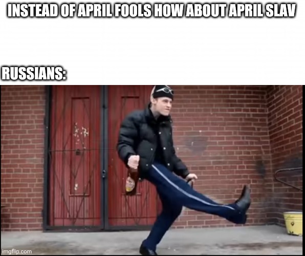 April Slav (one of my last memes to post) | INSTEAD OF APRIL FOOLS HOW ABOUT APRIL SLAV; RUSSIANS: | image tagged in slav,russian | made w/ Imgflip meme maker