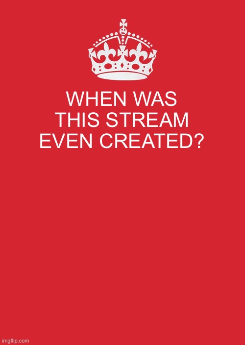 Omfg I have been wondering 4 ever | WHEN WAS THIS STREAM EVEN CREATED? | image tagged in memes,keep calm and carry on red | made w/ Imgflip meme maker