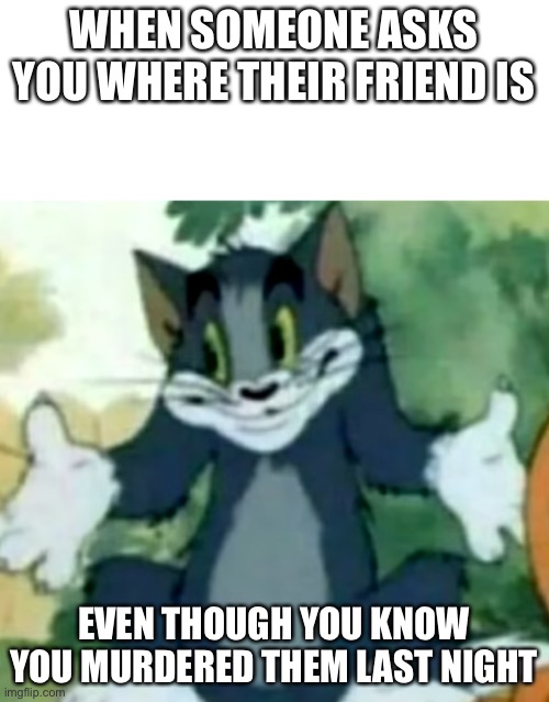 Daily meme 3 | WHEN SOMEONE ASKS YOU WHERE THEIR FRIEND IS; EVEN THOUGH YOU KNOW YOU MURDERED THEM LAST NIGHT | image tagged in shrugging tom,murder | made w/ Imgflip meme maker