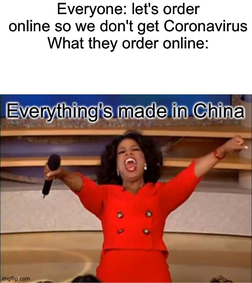 Everything we get is made in China: how | Everyone: let's order online so we don't get Coronavirus
What they order online:; Everything's made in China | image tagged in memes,oprah you get a,china | made w/ Imgflip meme maker