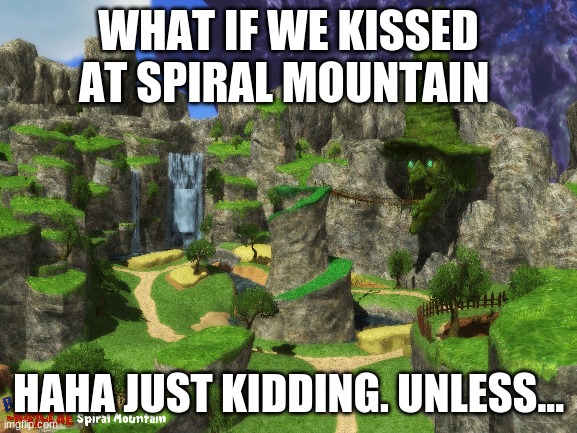 spiral mountain do be lookin fine tho ??? | WHAT IF WE KISSED AT SPIRAL MOUNTAIN HAHA JUST KIDDING. UNLESS... | image tagged in what if we used 100  of the brain | made w/ Imgflip meme maker