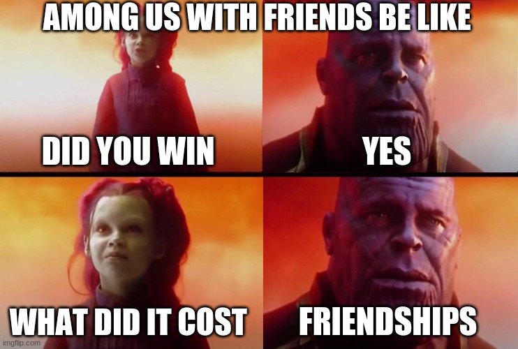 thanos what did it cost | AMONG US WITH FRIENDS BE LIKE; DID YOU WIN; YES; WHAT DID IT COST; FRIENDSHIPS | image tagged in thanos what did it cost | made w/ Imgflip meme maker
