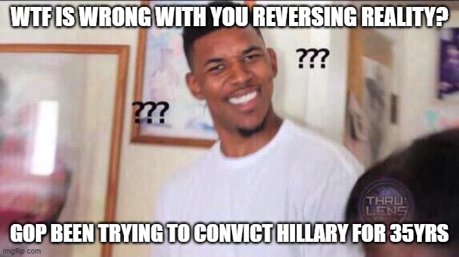 Black guy confused | WTF IS WRONG WITH YOU REVERSING REALITY? GOP BEEN TRYING TO CONVICT HILLARY FOR 35YRS | image tagged in black guy confused | made w/ Imgflip meme maker