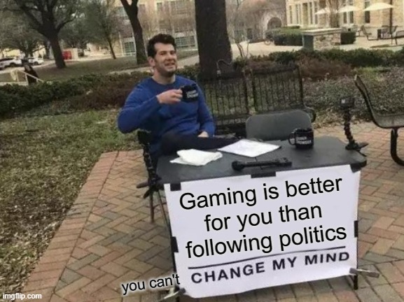 Change My Mind Meme | Gaming is better for you than following politics; you can't | image tagged in memes,change my mind | made w/ Imgflip meme maker