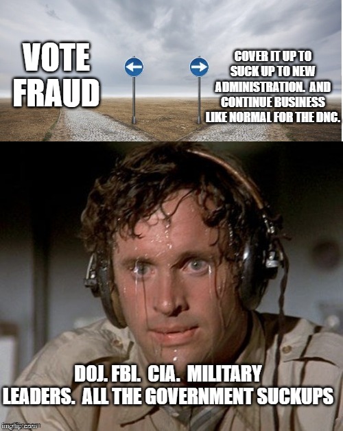 Suckups everywhere!  Tryna keep their cushy paying jobs. | COVER IT UP TO SUCK UP TO NEW ADMINISTRATION.  AND CONTINUE BUSINESS LIKE NORMAL FOR THE DNC. VOTE FRAUD; DOJ. FBI.  CIA.  MILITARY LEADERS.  ALL THE GOVERNMENT SUCKUPS | image tagged in sweating the choices | made w/ Imgflip meme maker