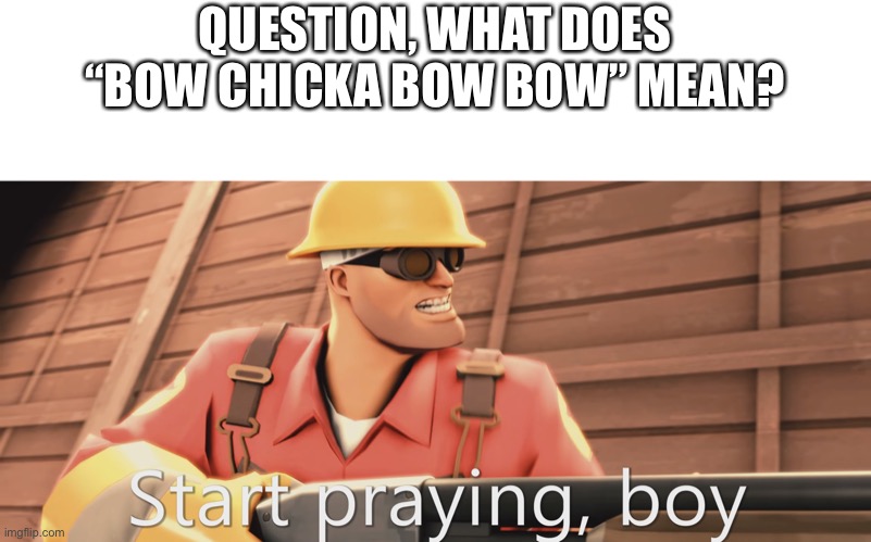 Start praying, boy | QUESTION, WHAT DOES “BOW CHICKA BOW BOW” MEAN? | image tagged in start praying boy | made w/ Imgflip meme maker