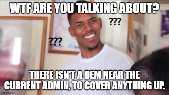 Black guy confused | WTF ARE YOU TALKING ABOUT? THERE ISN'T A DEM NEAR THE CURRENT ADMIN, TO COVER ANYTHING UP. | image tagged in black guy confused | made w/ Imgflip meme maker