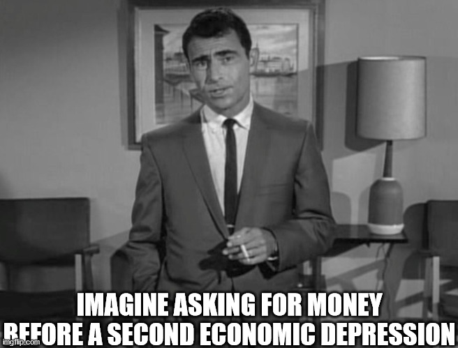 Rod Serling: Imagine If You Will | IMAGINE ASKING FOR MONEY BEFORE A SECOND ECONOMIC DEPRESSION | image tagged in rod serling imagine if you will | made w/ Imgflip meme maker