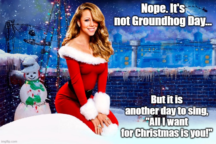 Not Groundhog Day |  Nope. It's not Groundhog Day... But it is another day to sing, "All I want for Christmas is you!" | image tagged in mariah carey christmas,mariah carey | made w/ Imgflip meme maker