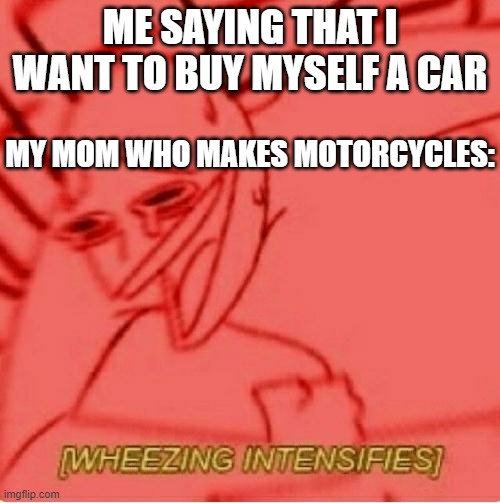 Mom: You don't need cars | ME SAYING THAT I WANT TO BUY MYSELF A CAR; MY MOM WHO MAKES MOTORCYCLES: | image tagged in wheeze | made w/ Imgflip meme maker