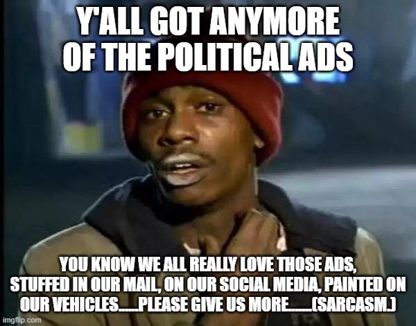 I miss the ads. | Y'ALL GOT ANYMORE OF THE POLITICAL ADS; YOU KNOW WE ALL REALLY LOVE THOSE ADS, STUFFED IN OUR MAIL, ON OUR SOCIAL MEDIA, PAINTED ON OUR VEHICLES......PLEASE GIVE US MORE.......(SARCASM.) | image tagged in memes,y'all got any more of that | made w/ Imgflip meme maker