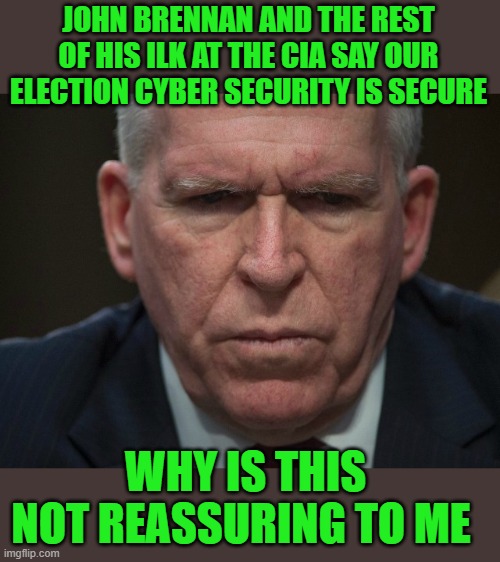 yep | JOHN BRENNAN AND THE REST OF HIS ILK AT THE CIA SAY OUR ELECTION CYBER SECURITY IS SECURE; WHY IS THIS NOT REASSURING TO ME | image tagged in democrats,communism,enslavement,2020 elections,joe biden | made w/ Imgflip meme maker