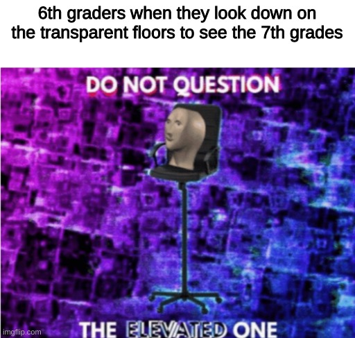 Do not question the elevated one | 6th graders when they look down on the transparent floors to see the 7th grades | image tagged in do not question the elevated one | made w/ Imgflip meme maker