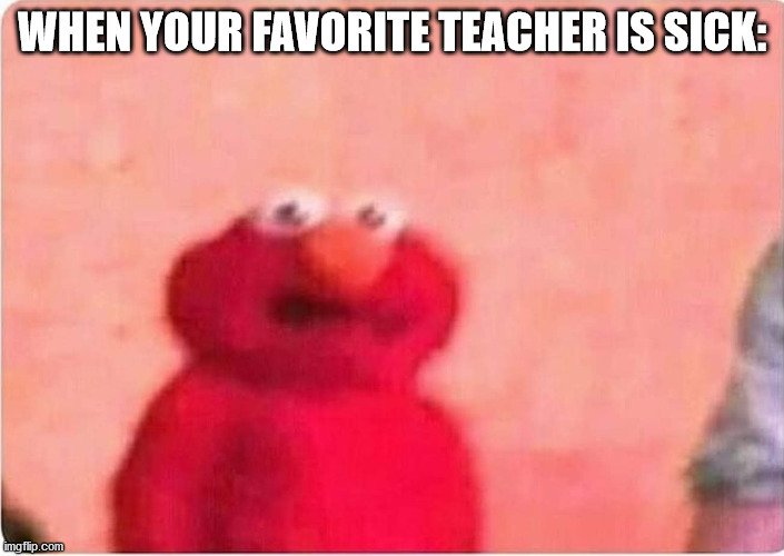 Get Well Soon! | WHEN YOUR FAVORITE TEACHER IS SICK: | image tagged in sickened elmo | made w/ Imgflip meme maker
