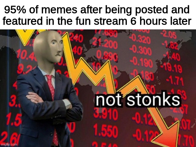 Sad truth | 95% of memes after being posted and featured in the fun stream 6 hours later | image tagged in not stonks,memes,fun,demotivationals | made w/ Imgflip meme maker