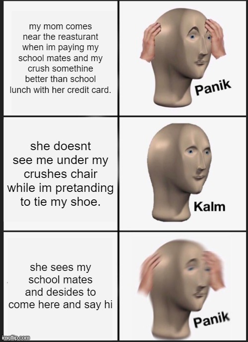 Panik Kalm Panik | my mom comes near the reasturant when im paying my school mates and my crush somethine better than school lunch with her credit card. she doesnt see me under my crushes chair while im pretanding to tie my shoe. she sees my school mates and desides to come here and say hi | image tagged in memes,panik kalm panik | made w/ Imgflip meme maker