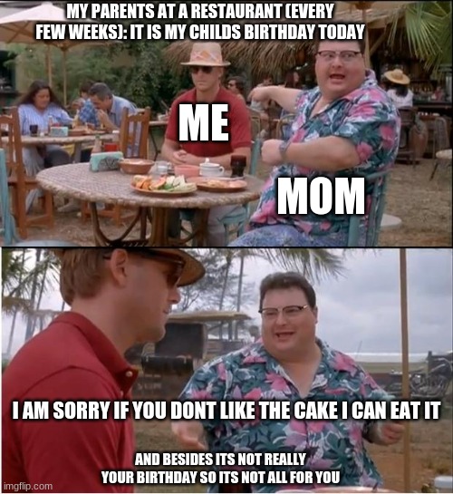 See Nobody Cares | MY PARENTS AT A RESTAURANT (EVERY FEW WEEKS): IT IS MY CHILDS BIRTHDAY TODAY; ME; MOM; I AM SORRY IF YOU DONT LIKE THE CAKE I CAN EAT IT; AND BESIDES ITS NOT REALLY YOUR BIRTHDAY SO ITS NOT ALL FOR YOU | image tagged in memes,see nobody cares | made w/ Imgflip meme maker