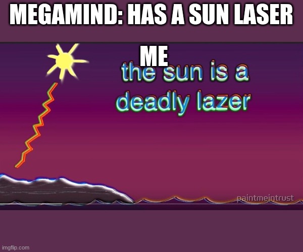 I mean, its true though | MEGAMIND: HAS A SUN LASER; ME | image tagged in the sun is a deadly lazer | made w/ Imgflip meme maker