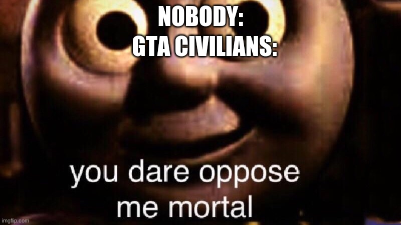 You dare oppose me mortal | GTA CIVILIANS:; NOBODY: | image tagged in you dare oppose me mortal | made w/ Imgflip meme maker