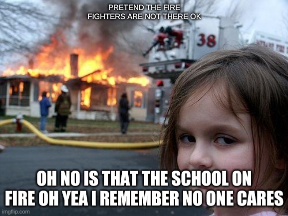 kyels go | PRETEND THE FIRE FIGHTERS ARE NOT THERE OK; OH NO IS THAT THE SCHOOL ON FIRE OH YEA I REMEMBER NO ONE CARES | image tagged in memes,disaster girl | made w/ Imgflip meme maker