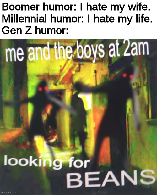 Boomer humor: I hate my wife.
Millennial humor: I hate my life.
Gen Z humor: | image tagged in me and the boys,me and the boys at 2am looking for x,funny,memes | made w/ Imgflip meme maker