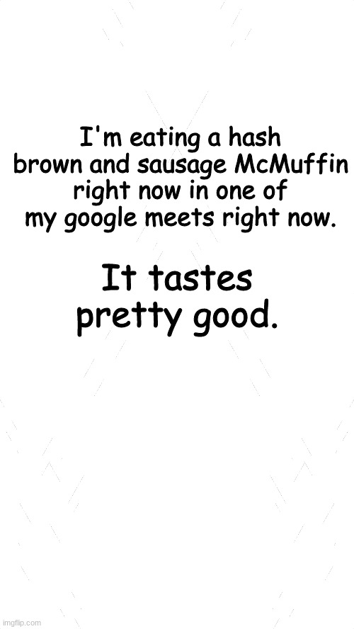 weird flex, but ok. | I'm eating a hash brown and sausage McMuffin right now in one of my google meets right now. It tastes pretty good. | image tagged in white blank template | made w/ Imgflip meme maker