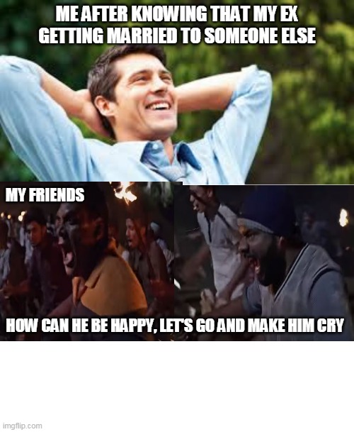 Ex GF getting Married | ME AFTER KNOWING THAT MY EX GETTING MARRIED TO SOMEONE ELSE; MY FRIENDS; HOW CAN HE BE HAPPY, LET'S GO AND MAKE HIM CRY | image tagged in ex girlfriend,marriage,friends,girlfriend | made w/ Imgflip meme maker