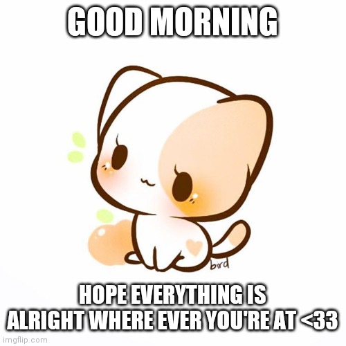 GOOD MORNING; HOPE EVERYTHING IS ALRIGHT WHERE EVER YOU'RE AT <33 | made w/ Imgflip meme maker