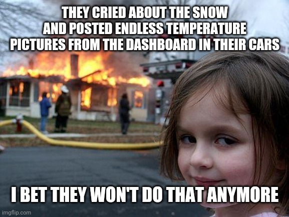 Disaster Girl | THEY CRIED ABOUT THE SNOW AND POSTED ENDLESS TEMPERATURE PICTURES FROM THE DASHBOARD IN THEIR CARS; I BET THEY WON'T DO THAT ANYMORE | image tagged in memes,disaster girl | made w/ Imgflip meme maker