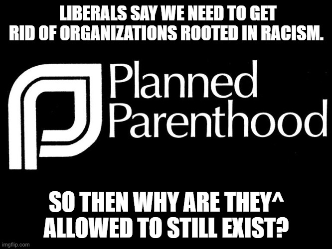 The racist trash Margaret Sanger | LIBERALS SAY WE NEED TO GET RID OF ORGANIZATIONS ROOTED IN RACISM. SO THEN WHY ARE THEY^ ALLOWED TO STILL EXIST? | image tagged in planned parenthood,memes,stupid liberals,liberal hypocrisy,racism | made w/ Imgflip meme maker