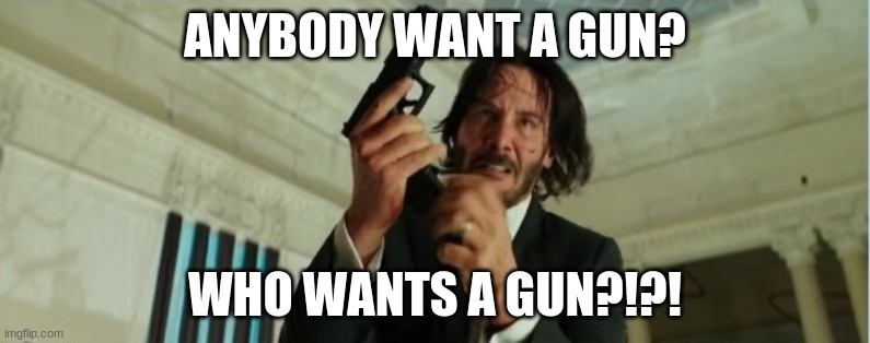 who wants a gun?!?! | ANYBODY WANT A GUN? WHO WANTS A GUN?!?! | image tagged in john wick gun | made w/ Imgflip meme maker