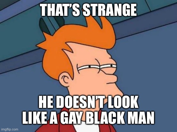 Futurama Fry Meme | THAT’S STRANGE HE DOESN’T LOOK LIKE A GAY BLACK MAN | image tagged in memes,futurama fry | made w/ Imgflip meme maker