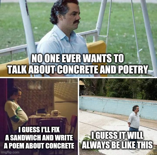 Sad Pablo Escobar | NO ONE EVER WANTS TO TALK ABOUT CONCRETE AND POETRY; I GUESS I'LL FIX A SANDWICH AND WRITE A POEM ABOUT CONCRETE; I GUESS IT WILL ALWAYS BE LIKE THIS | image tagged in memes,sad pablo escobar | made w/ Imgflip meme maker