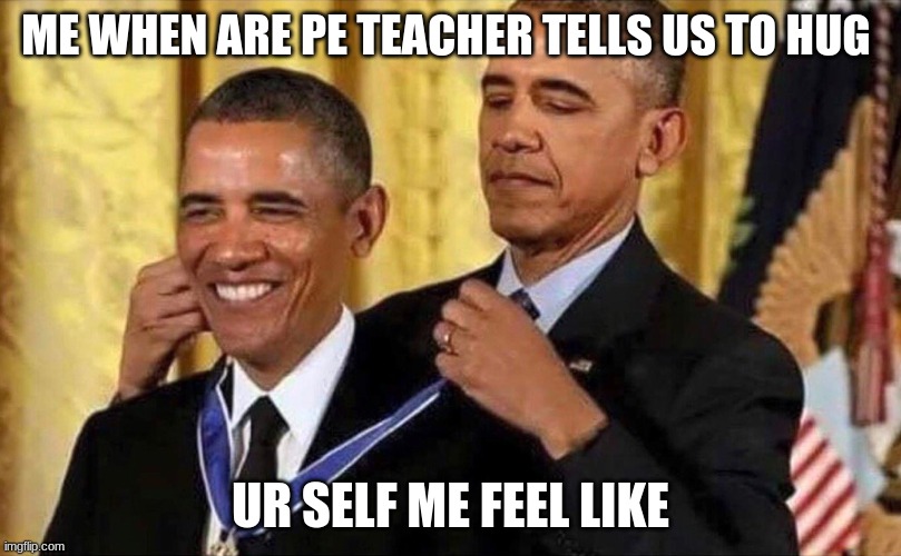 obama medal | ME WHEN ARE PE TEACHER TELLS US TO HUG; UR SELF ME FEEL LIKE | image tagged in obama medal | made w/ Imgflip meme maker