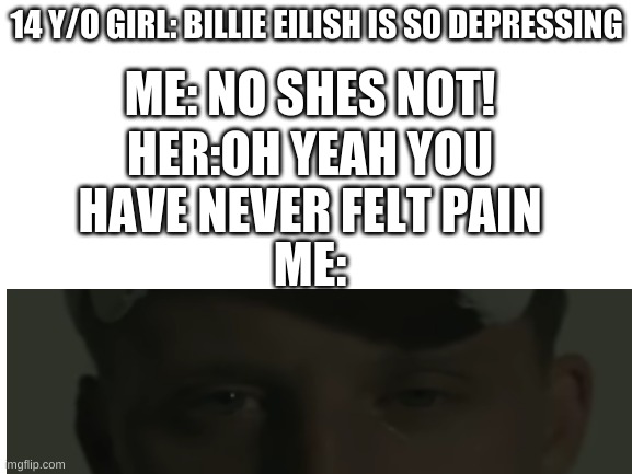 OOFsorry if the whole image doesnt work or wutever | ME: NO SHES NOT! 14 Y/O GIRL: BILLIE EILISH IS SO DEPRESSING; HER:OH YEAH YOU HAVE NEVER FELT PAIN; ME: | image tagged in whatever,how tough are you,how could you leave us,nf,rap that isnt fast lol | made w/ Imgflip meme maker