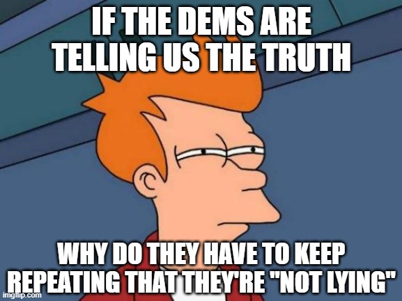 Futurama Fry | IF THE DEMS ARE TELLING US THE TRUTH; WHY DO THEY HAVE TO KEEP REPEATING THAT THEY'RE "NOT LYING" | image tagged in memes,futurama fry | made w/ Imgflip meme maker