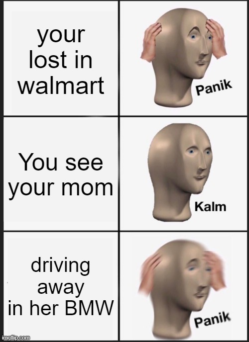 Look at this as a POV | your lost in walmart; You see your mom; driving away in her BMW | image tagged in memes,panik kalm panik,downvote | made w/ Imgflip meme maker