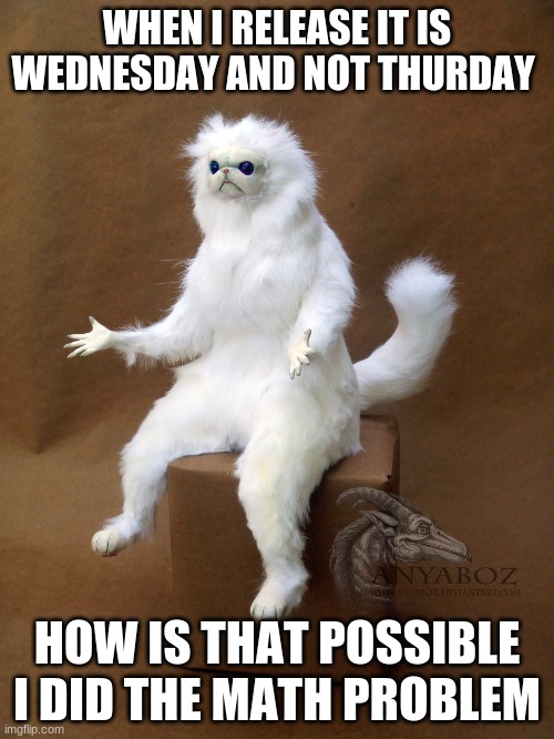 HOw?! | WHEN I RELEASE IT IS WEDNESDAY AND NOT THURDAY; HOW IS THAT POSSIBLE I DID THE MATH PROBLEM | image tagged in memes,persian cat room guardian single | made w/ Imgflip meme maker