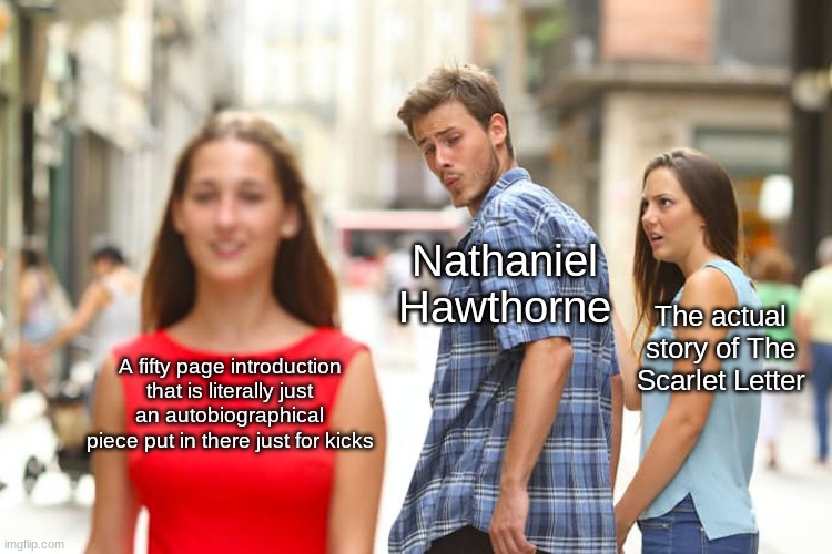 The Scarlet Letter | Nathaniel Hawthorne; The actual story of The Scarlet Letter; A fifty page introduction that is literally just an autobiographical piece put in there just for kicks | image tagged in memes,distracted boyfriend,classic literature,english class | made w/ Imgflip meme maker