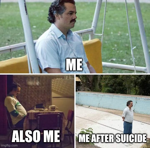 Sad Pablo Escobar | ME; ALSO ME; ME AFTER SUICIDE | image tagged in memes,sad pablo escobar | made w/ Imgflip meme maker
