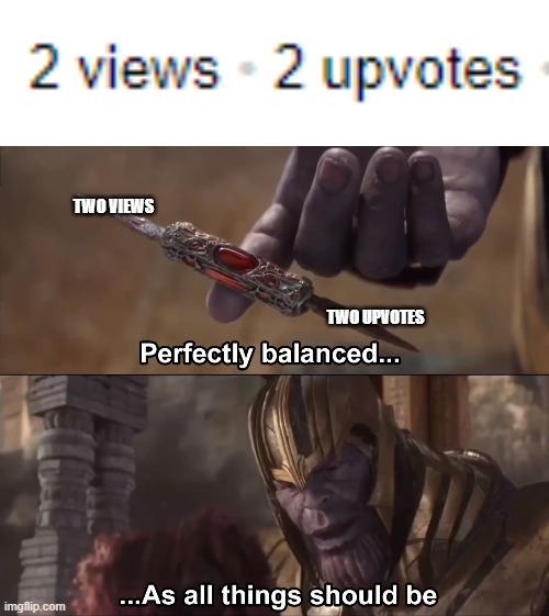 TWO VIEWS; TWO UPVOTES | image tagged in thanos perfectly balanced as all things should be | made w/ Imgflip meme maker