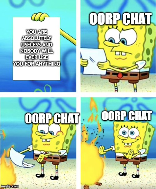 Roleplays | OORP CHAT; YOU ARE ABSOLUTELY USELESS AND NOBODY WILL EVER USE YOU FOR ANYTHING; OORP CHAT; OORP CHAT | image tagged in spongebob burning paper | made w/ Imgflip meme maker