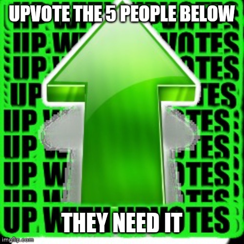 Upvote them | UPVOTE THE 5 PEOPLE BELOW; THEY NEED IT | image tagged in upvote | made w/ Imgflip meme maker