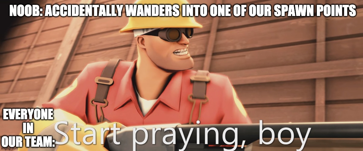Start praying, boy | NOOB: ACCIDENTALLY WANDERS INTO ONE OF OUR SPAWN POINTS; EVERYONE IN OUR TEAM: | image tagged in start praying boy | made w/ Imgflip meme maker