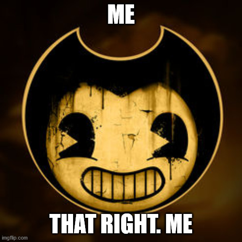 hey its me | ME; THAT RIGHT. ME | image tagged in bendy | made w/ Imgflip meme maker