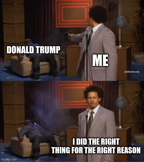 Who Killed Hannibal | DONALD TRUMP; ME; I DID THE RIGHT THING FOR THE RIGHT REASON | image tagged in memes,who killed hannibal | made w/ Imgflip meme maker